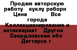 Продам авторскую работу - куклу-реборн › Цена ­ 27 000 - Все города Коллекционирование и антиквариат » Другое   . Свердловская обл.,Дегтярск г.
